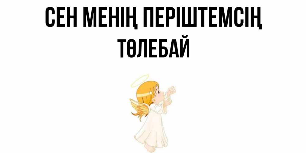 Күн сайын ашық хат с именем, ТӨЛЕБАЙ Сен менің періштемсің ангел, девочка Онлайн тегін жүктеп алу тілектері бар керемет карта 