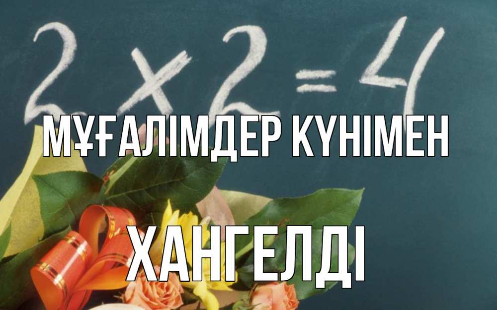 Күн сайын ашық хат с именем, ХАНГЕЛДІ Мұғалімдер күнімен с днем учителя Онлайн тегін жүктеп алу тілектері бар керемет карта 