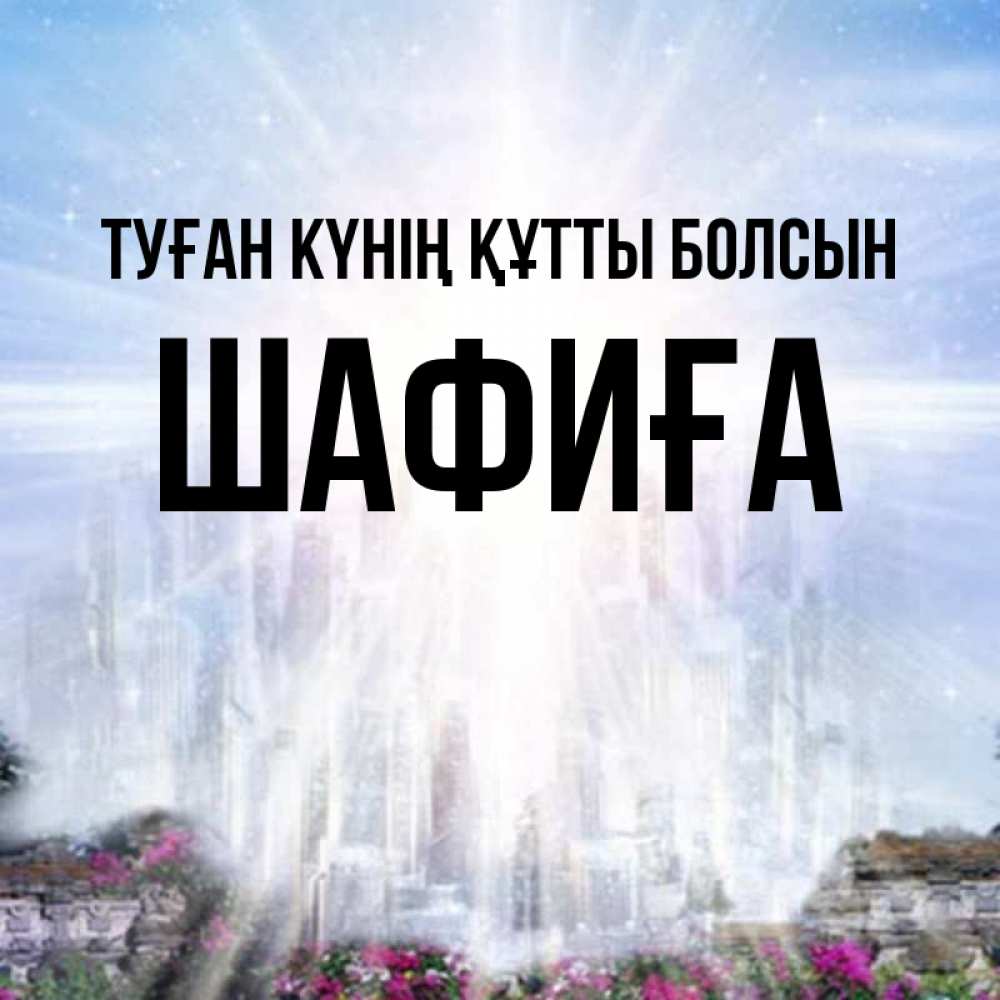 Күн сайын ашық хат с именем, ШАФИҒА Туған күнің құтты болсын небесный свет Онлайн тегін жүктеп алу тілектері бар керемет карта 