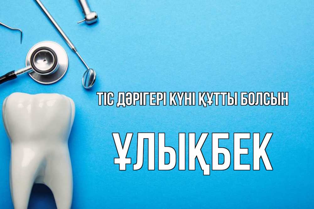 Күн сайын ашық хат с именем, ҰЛЫҚБЕК Тіс дәрігері күні құтты болсын с днем стоматолога Онлайн тегін жүктеп алу тілектері бар керемет карта 