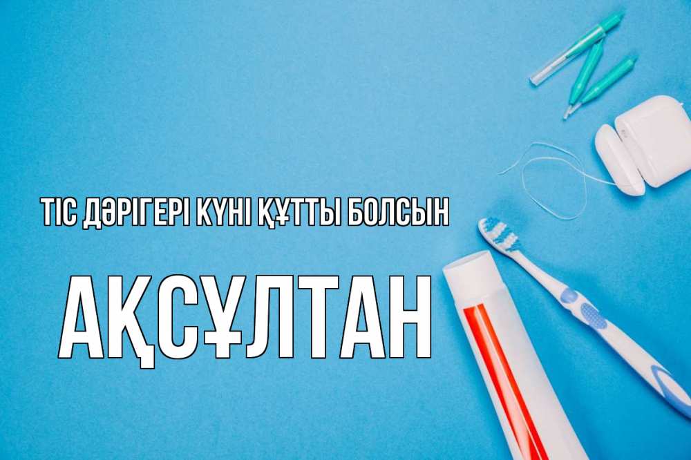 Күн сайын ашық хат с именем, Ақсұлтан Тіс дәрігері күні құтты болсын с днем стоматолога Онлайн тегін жүктеп алу тілектері бар керемет карта 