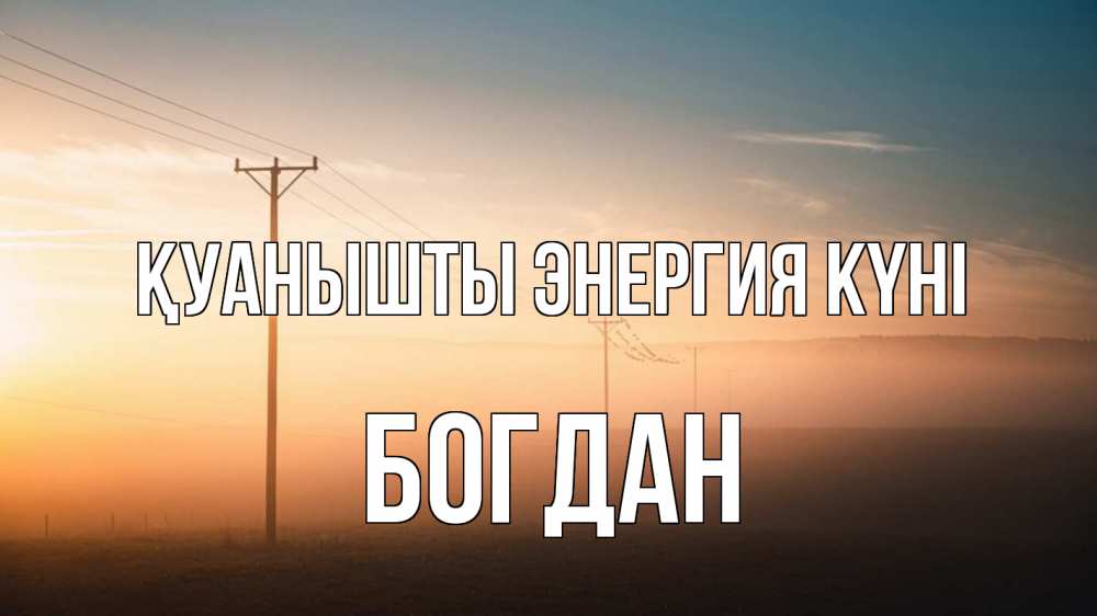 Күн сайын ашық хат с именем, Богдан Қуанышты энергия күні дымка столбы провода Онлайн тегін жүктеп алу тілектері бар керемет карта 