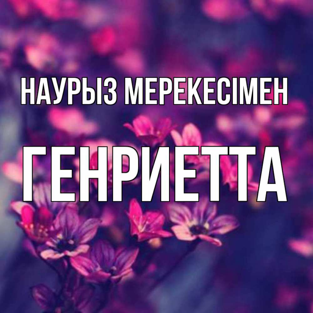 Күн сайын ашық хат с именем, Генриетта Наурыз мерекесімен небольшие цветы 1 Онлайн тегін жүктеп алу тілектері бар керемет карта 