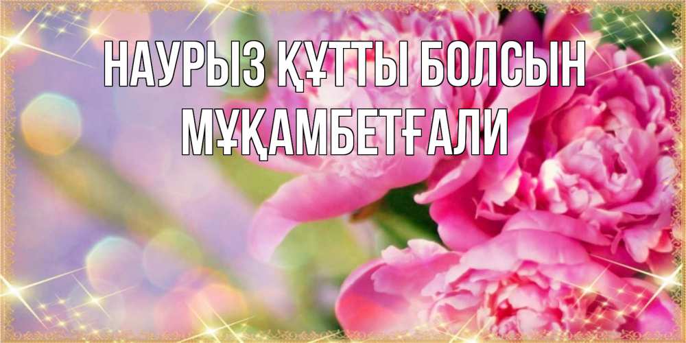 Күн сайын ашық хат с именем, Мұқамбетғали Наурыз құтты болсын красивые открытки с текстом для любимых дам Онлайн тегін жүктеп алу тілектері бар керемет карта 