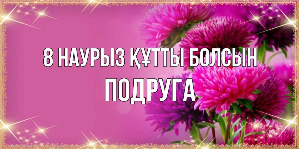 Күн сайын ашық хат с именем, Подруга 8 наурыз құтты болсын садовые цветы на 8 марта Онлайн тегін жүктеп алу тілектері бар керемет карта 