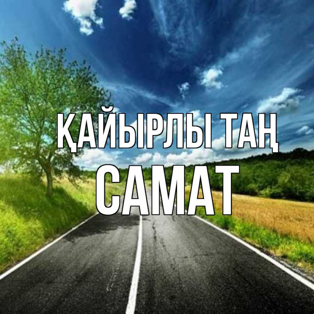 Күн сайын ашық хат с именем, САМАТ Қайырлы таң дорога и небо Онлайн тегін жүктеп алу тілектері бар керемет карта 
