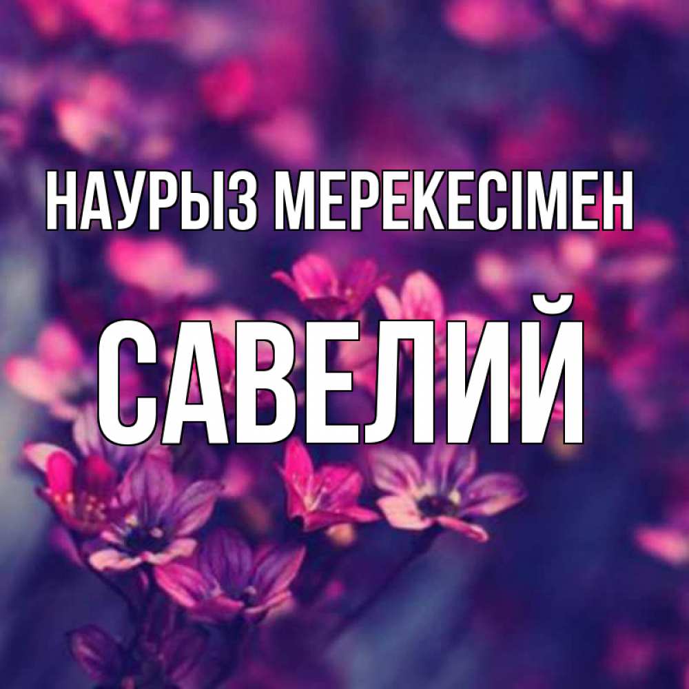 Күн сайын ашық хат с именем, Савелий Наурыз мерекесімен небольшие цветы 1 Онлайн тегін жүктеп алу тілектері бар керемет карта 