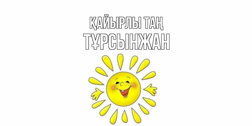 Күн сайын ашық хат с именем, ТҰРСЫНЖАН Қайырлы таң солнце Онлайн тегін жүктеп алу тілектері бар керемет карта 