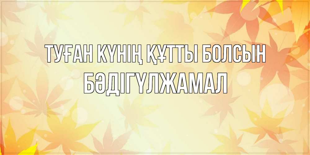 Күн сайын ашық хат с именем, БӘДІГҮЛЖАМАЛ Туған күнің құтты болсын поздравления с днем ангела бесплатно Онлайн тегін жүктеп алу тілектері бар керемет карта 