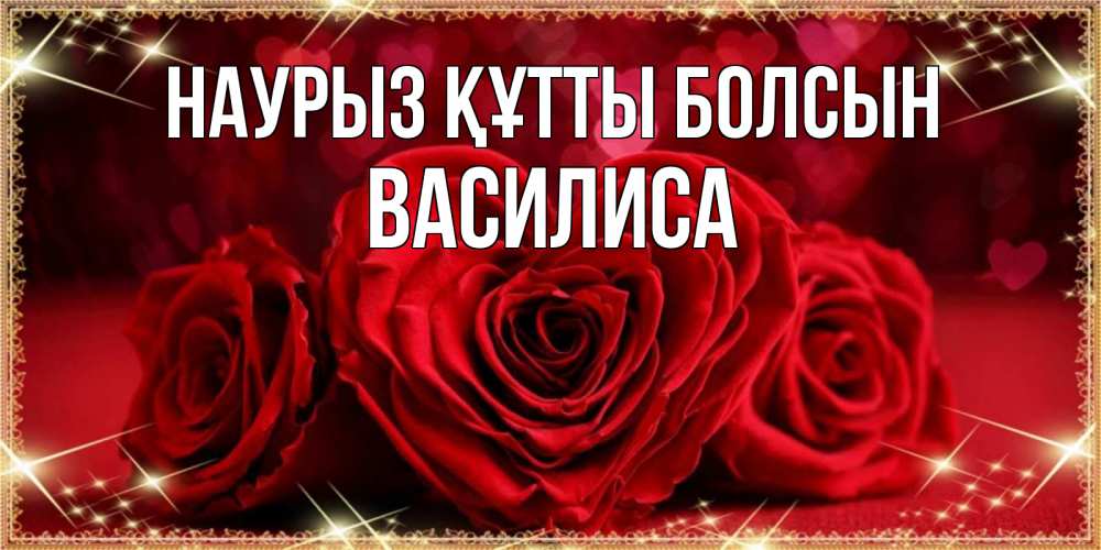 Күн сайын ашық хат с именем, Василиса Наурыз құтты болсын три красные розы Онлайн тегін жүктеп алу тілектері бар керемет карта 