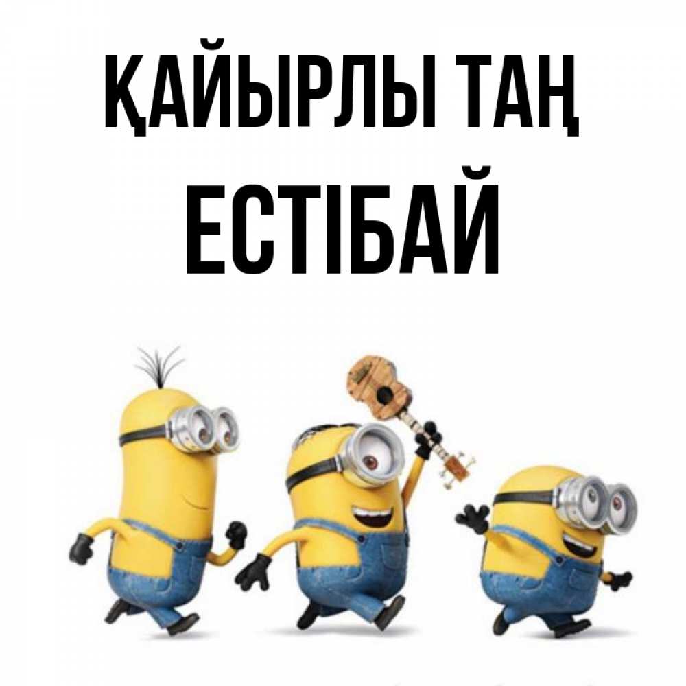 Күн сайын ашық хат с именем, Естібай Қайырлы таң миньоны и прекрасное утро Онлайн тегін жүктеп алу тілектері бар керемет карта 