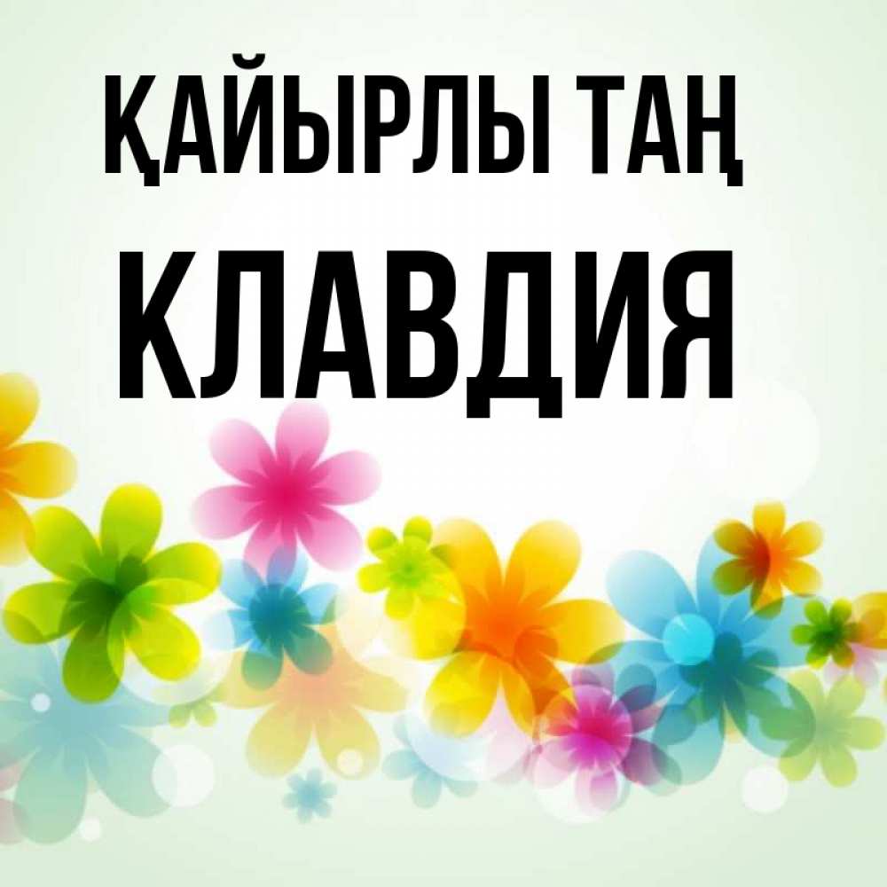 Күн сайын ашық хат с именем, Клавдия Қайырлы таң позитивные цветочки Онлайн тегін жүктеп алу тілектері бар керемет карта 