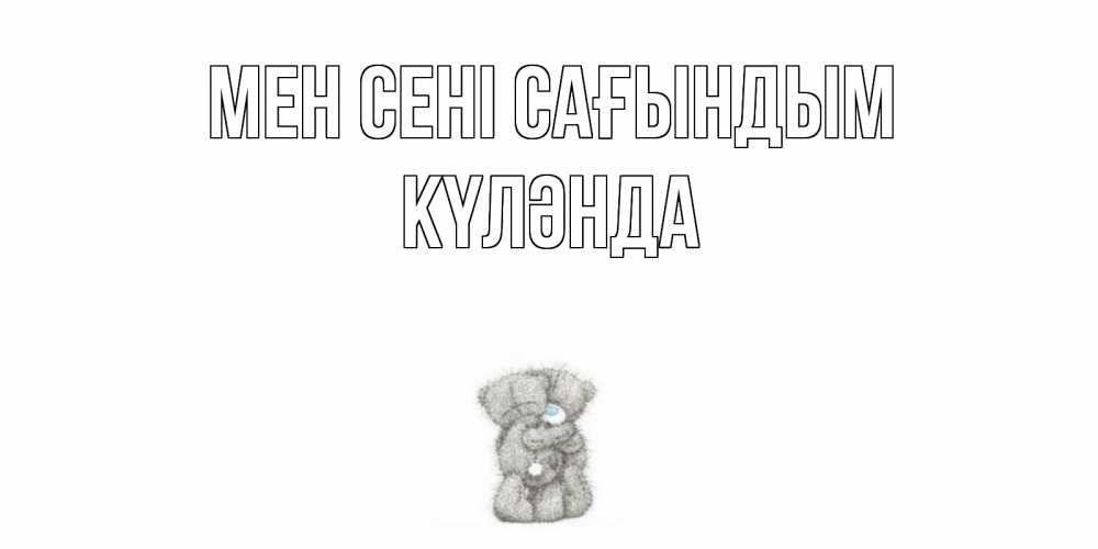 Күн сайын ашық хат с именем, КҮЛӘНДА Мен сені сағындым мишки Онлайн тегін жүктеп алу тілектері бар керемет карта 