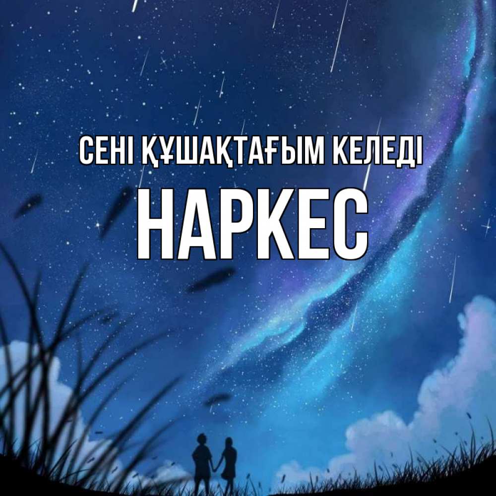 Күн сайын ашық хат с именем, НАРКЕС сені құшақтағым келеді камыши Онлайн тегін жүктеп алу тілектері бар керемет карта 