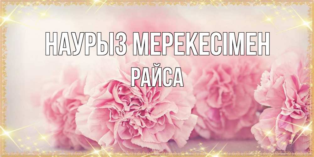 Күн сайын ашық хат с именем, РАЙСА Наурыз мерекесімен розовые цветы на праздник весны наурыз Онлайн тегін жүктеп алу тілектері бар керемет карта 