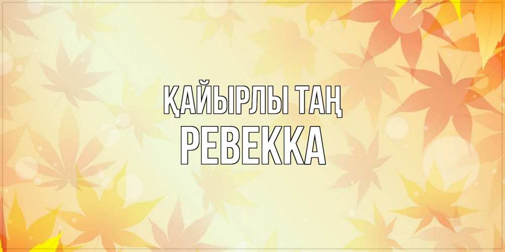 Күн сайын ашық хат с именем, Ревекка Қайырлы таң доброе утро Онлайн тегін жүктеп алу тілектері бар керемет карта 