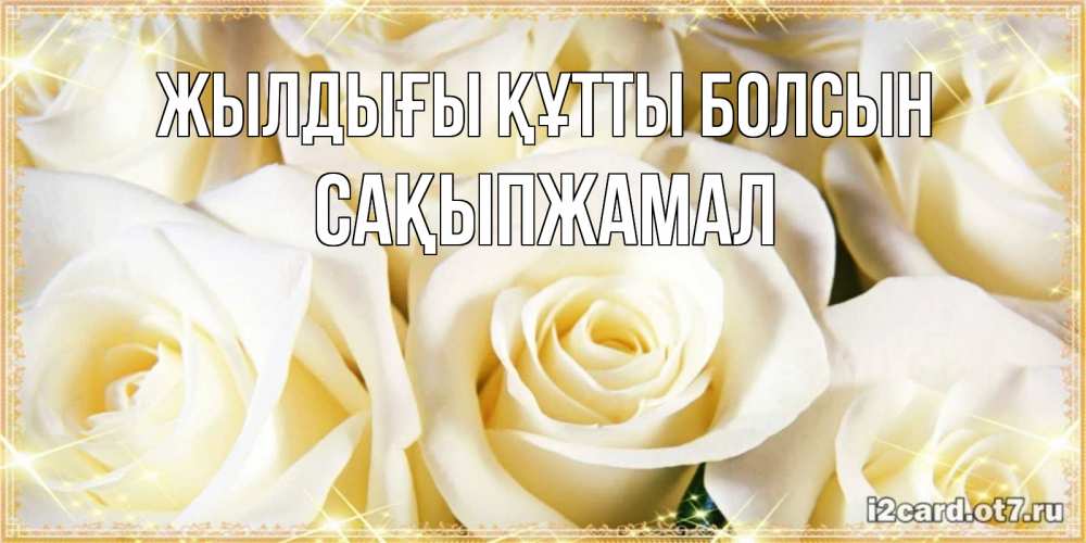Күн сайын ашық хат с именем, САҚЫПЖАМАЛ Жылдығы құтты болсын розочки белого цвета на открытке Онлайн тегін жүктеп алу тілектері бар керемет карта 