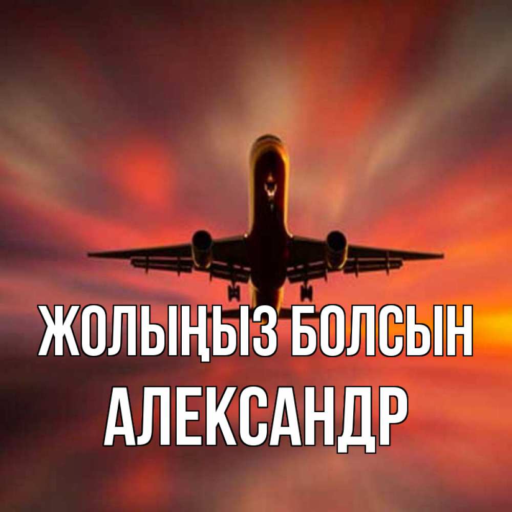 Күн сайын ашық хат с именем, Александр Жолыңыз болсын самолет набирает высоту Онлайн тегін жүктеп алу тілектері бар керемет карта 