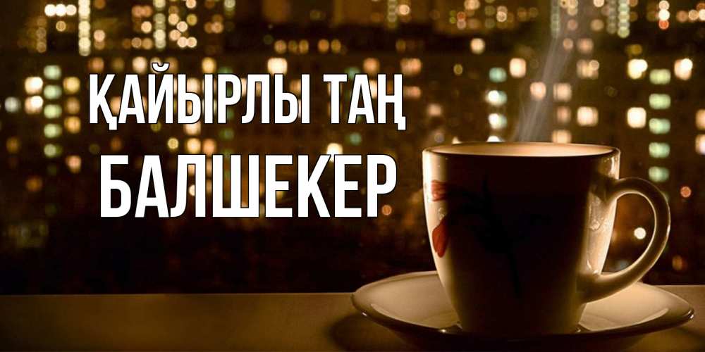 Күн сайын ашық хат с именем, БАЛШЕКЕР Қайырлы таң утрешнее настроение Онлайн тегін жүктеп алу тілектері бар керемет карта 