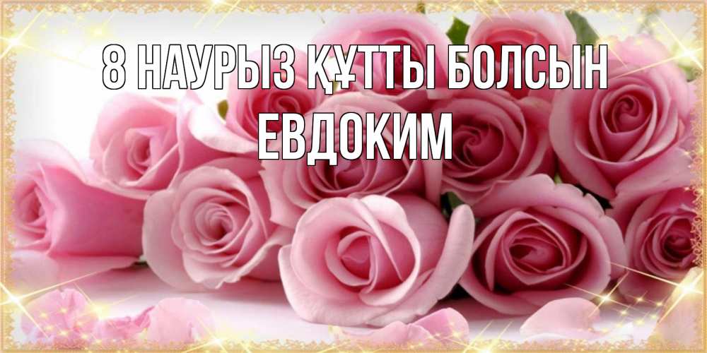 Күн сайын ашық хат с именем, Евдоким 8 наурыз құтты болсын поздравления женщин с 8 марта Онлайн тегін жүктеп алу тілектері бар керемет карта 