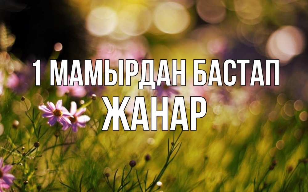 Күн сайын ашық хат с именем, ЖАНАР 1 мамырдан бастап С 1 мая Онлайн тегін жүктеп алу тілектері бар керемет карта 