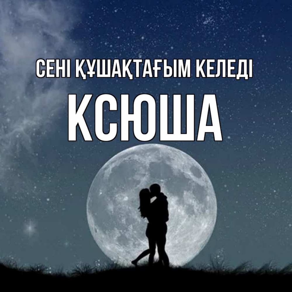 Күн сайын ашық хат с именем, Ксюша сені құшақтағым келеді сладкая парочка Онлайн тегін жүктеп алу тілектері бар керемет карта 