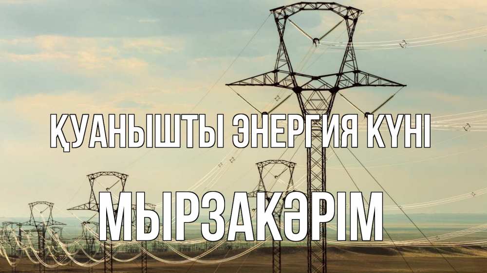 Күн сайын ашық хат с именем, Мырзакәрім Қуанышты энергия күні провода небо Онлайн тегін жүктеп алу тілектері бар керемет карта 