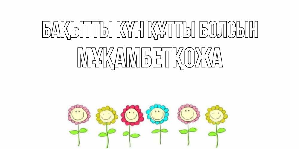 Күн сайын ашық хат с именем, Мұқамбетқожа Бақытты күн құтты болсын улыбка, цветы Онлайн тегін жүктеп алу тілектері бар керемет карта 