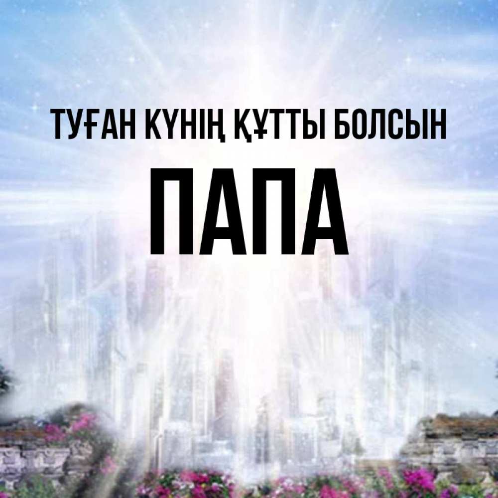 Күн сайын ашық хат с именем, Папа Туған күнің құтты болсын небесный свет Онлайн тегін жүктеп алу тілектері бар керемет карта 