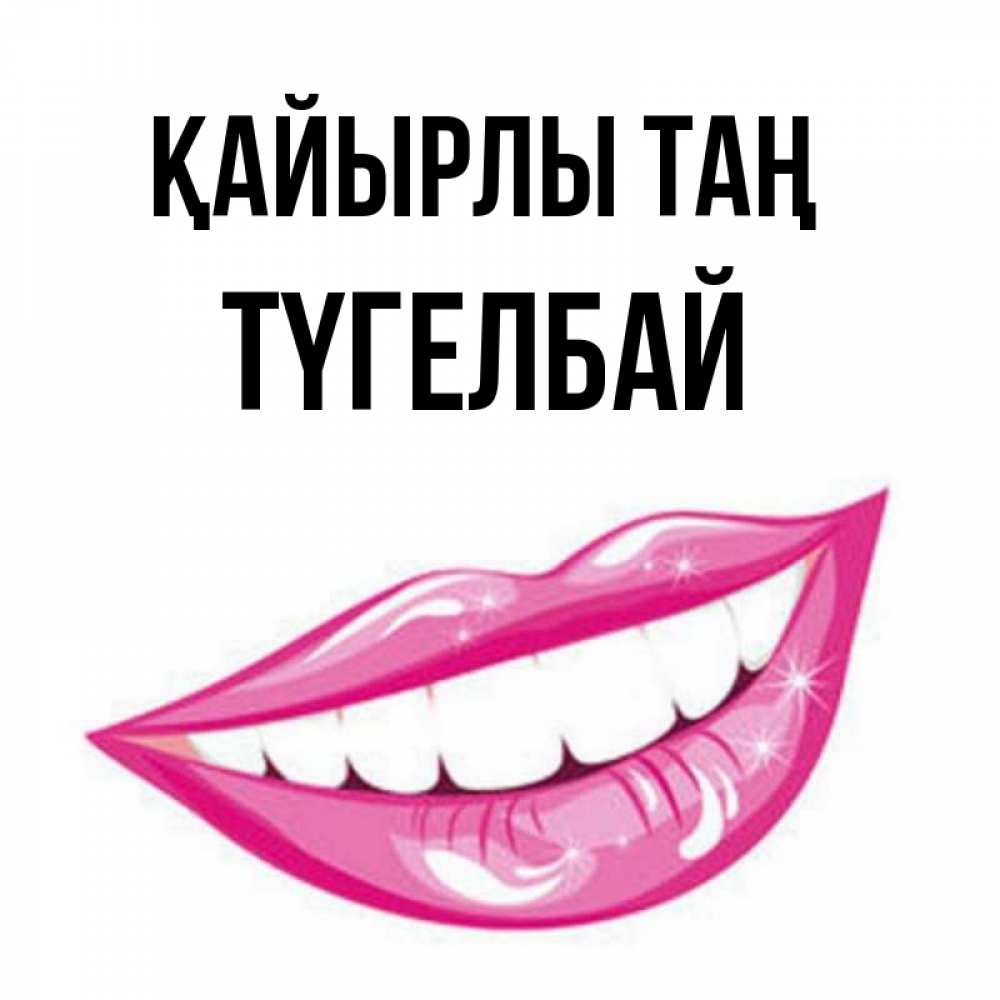 Күн сайын ашық хат с именем, ТҮГЕЛБАЙ Қайырлы таң розовые губы и белые зубы Онлайн тегін жүктеп алу тілектері бар керемет карта 