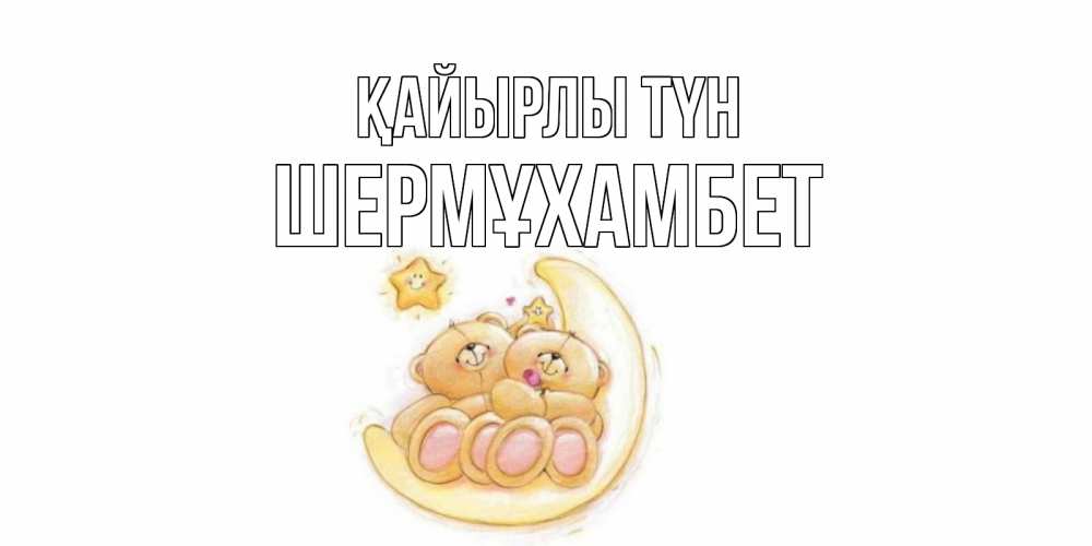 Күн сайын ашық хат с именем, ШЕРМҰХАМБЕТ Қайырлы түн мишки, месяц Онлайн тегін жүктеп алу тілектері бар керемет карта 