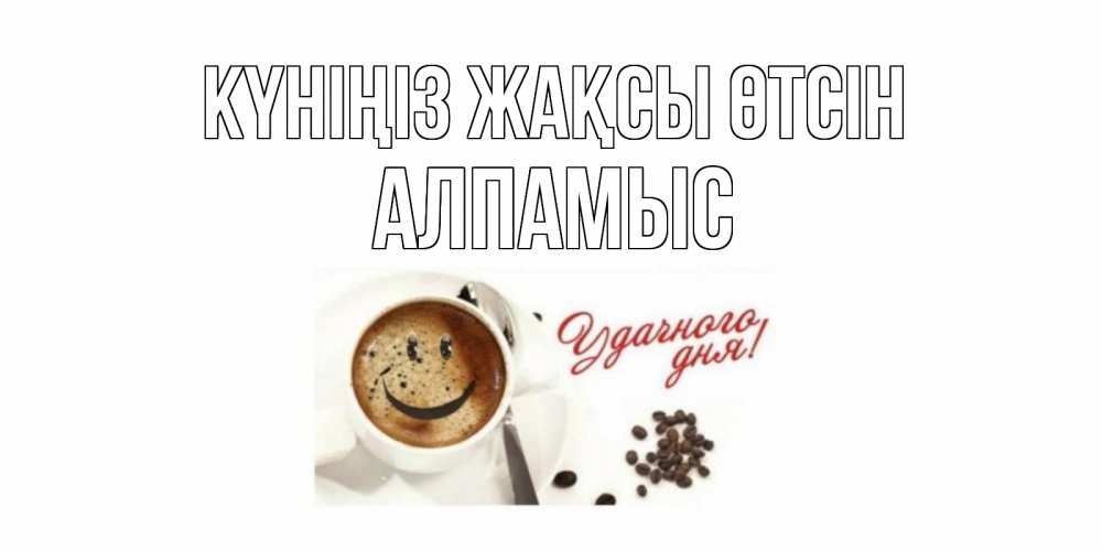 Күн сайын ашық хат с именем, Алпамыс Күніңіз жақсы өтсін кофе Онлайн тегін жүктеп алу тілектері бар керемет карта 