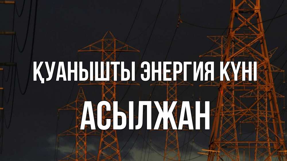 Күн сайын ашық хат с именем, Асылжан Қуанышты энергия күні ночь, лэп Онлайн тегін жүктеп алу тілектері бар керемет карта 
