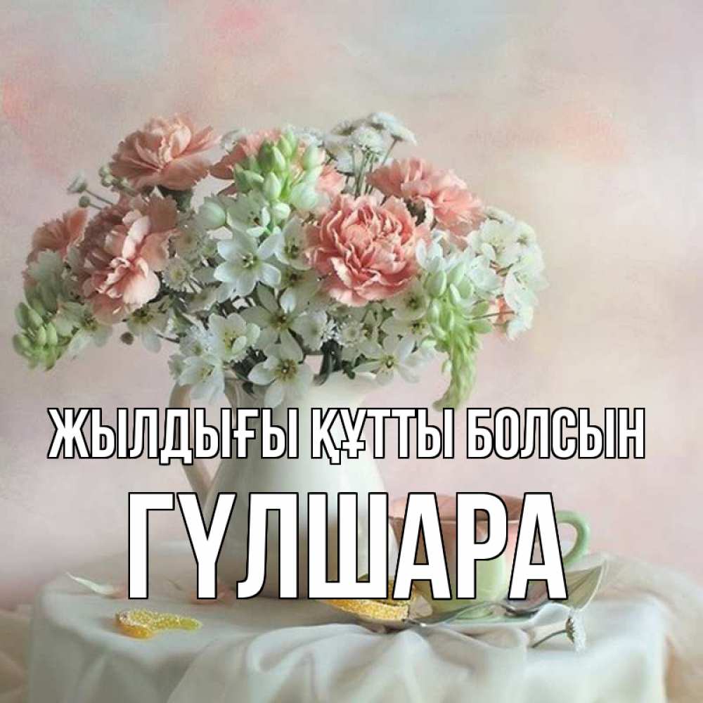 Күн сайын ашық хат с именем, ГҮЛШАРА Жылдығы құтты болсын с цветами Онлайн тегін жүктеп алу тілектері бар керемет карта 