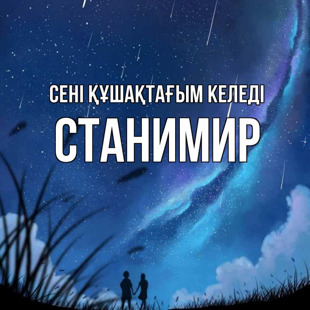 Күн сайын ашық хат с именем, Станимир сені құшақтағым келеді камыши Онлайн тегін жүктеп алу тілектері бар керемет карта 