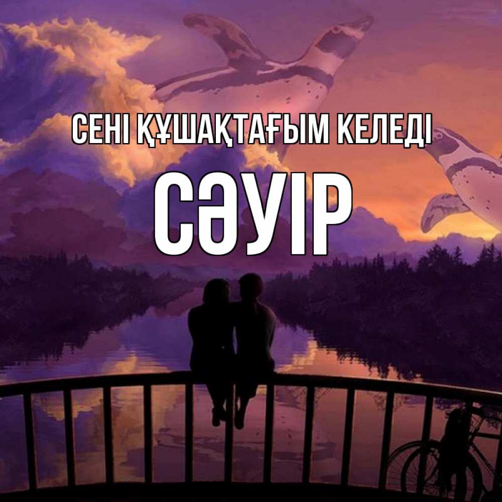 Күн сайын ашық хат с именем, СӘУІР сені құшақтағым келеді парочка сидит на мосте или на набережной Онлайн тегін жүктеп алу тілектері бар керемет карта 
