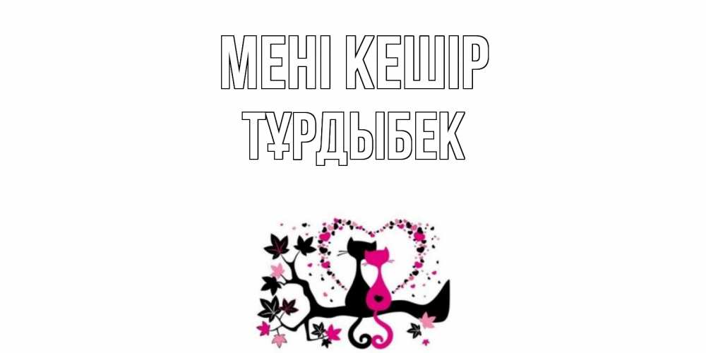 Күн сайын ашық хат с именем, ТҰРДЫБЕК Мені кешір коты Онлайн тегін жүктеп алу тілектері бар керемет карта 
