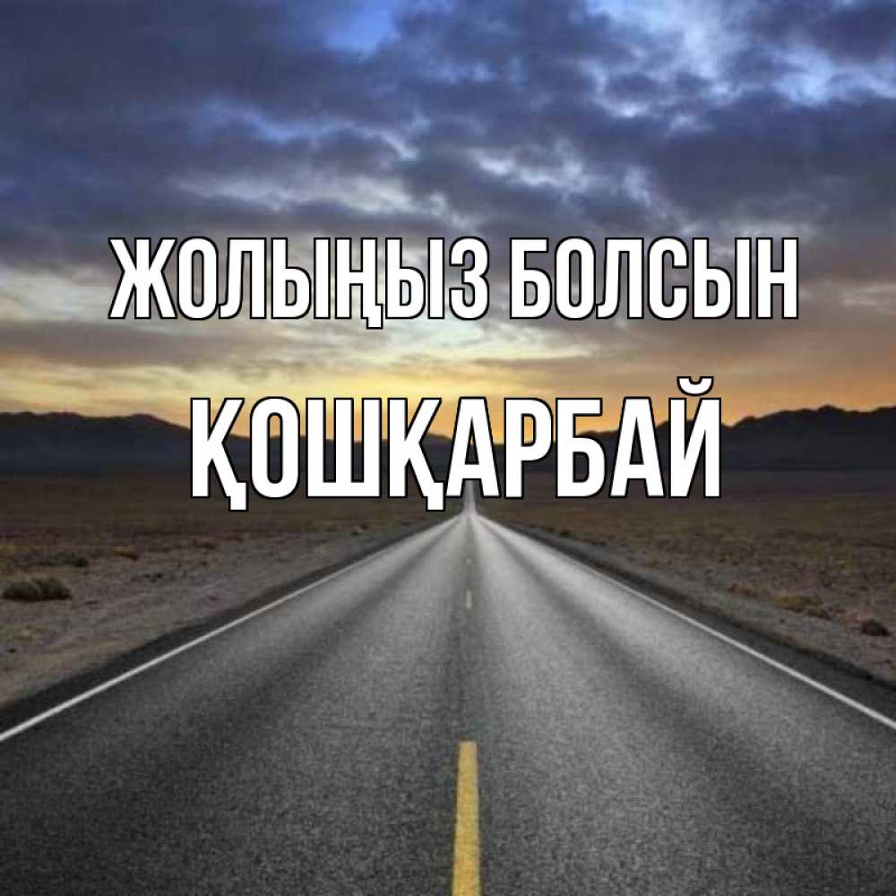 Күн сайын ашық хат с именем, ҚОШҚАРБАЙ Жолыңыз болсын горы на горизонте Онлайн тегін жүктеп алу тілектері бар керемет карта 