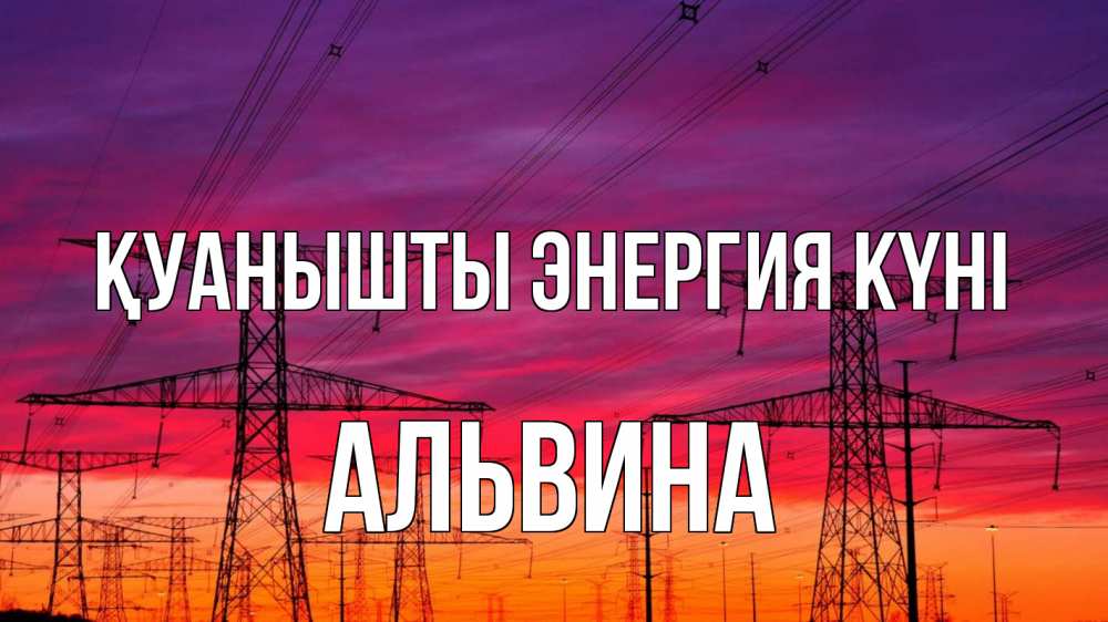 Күн сайын ашық хат с именем, Альвина Қуанышты энергия күні энергия электричество закат Онлайн тегін жүктеп алу тілектері бар керемет карта 