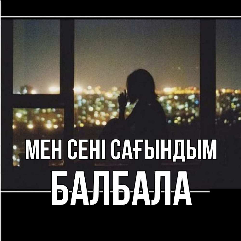 Күн сайын ашық хат с именем, БАЛБАЛА Мен сені сағындым у окна Онлайн тегін жүктеп алу тілектері бар керемет карта 