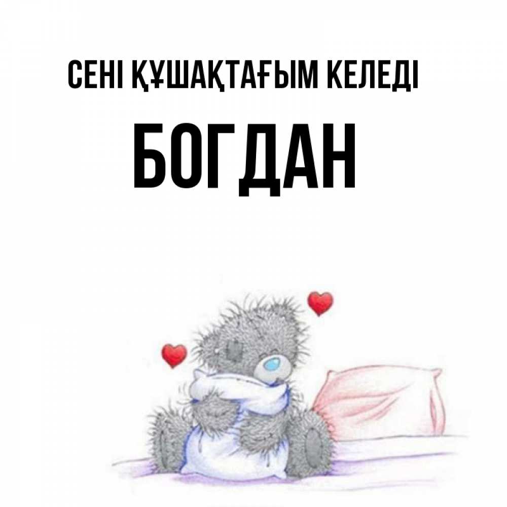 Күн сайын ашық хат с именем, Богдан сені құшақтағым келеді сердечки мишка Тедди и кроватка Онлайн тегін жүктеп алу тілектері бар керемет карта 