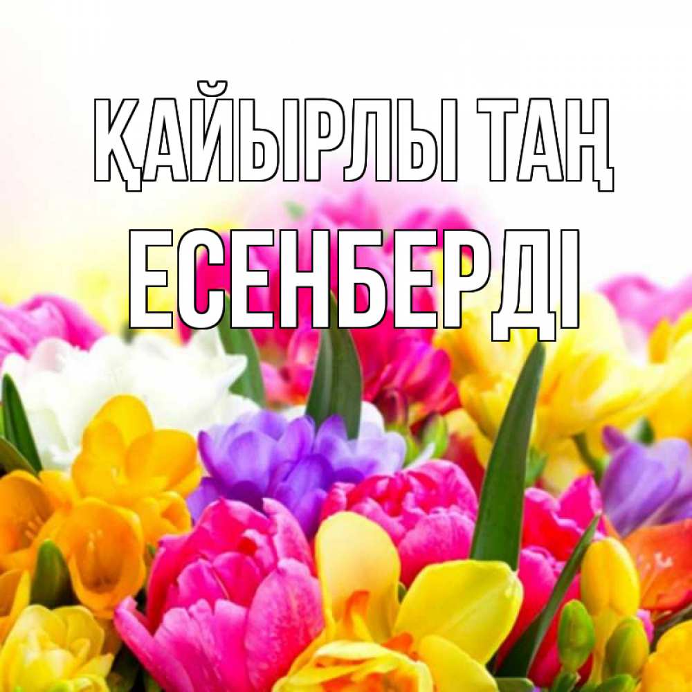 Күн сайын ашық хат с именем, Есенберді Қайырлы таң создать открытку со свое подписью Онлайн тегін жүктеп алу тілектері бар керемет карта 