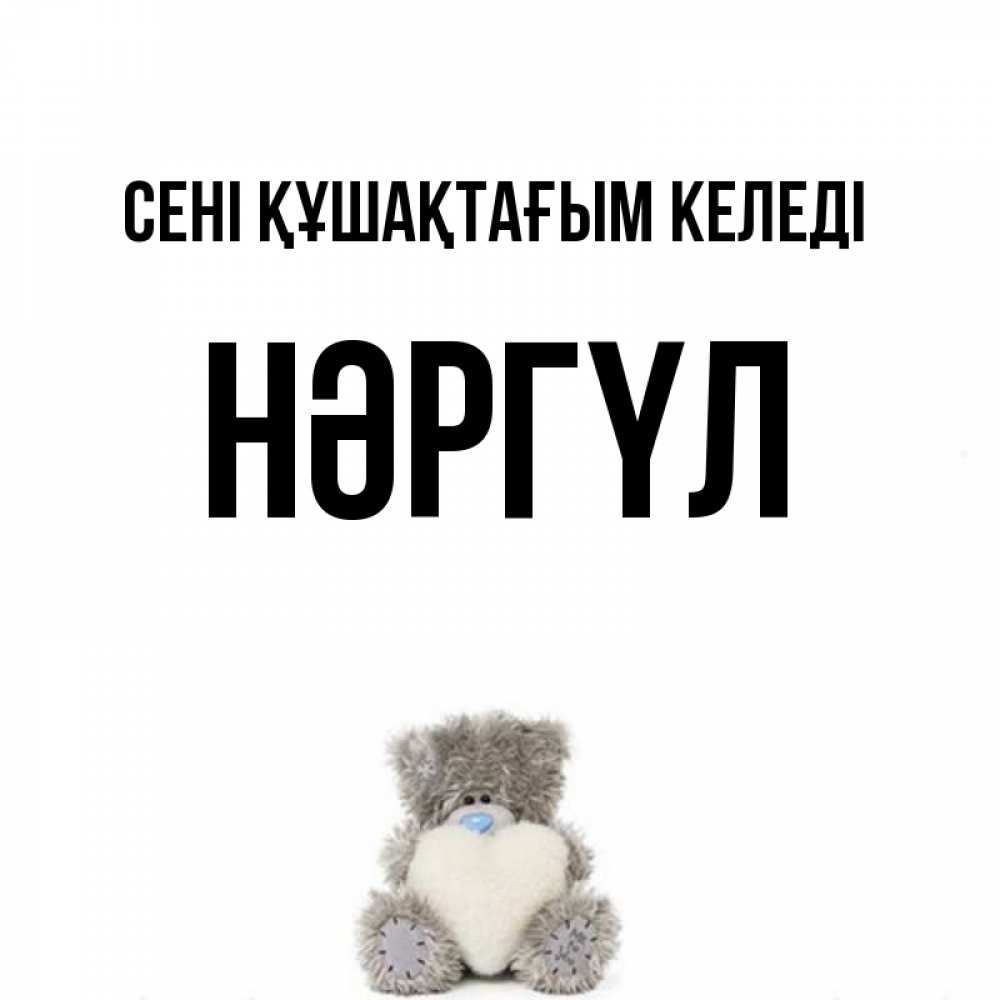 Күн сайын ашық хат с именем, НӘРГҮЛ сені құшақтағым келеді медвежонок с сердечком белого цвета Онлайн тегін жүктеп алу тілектері бар керемет карта 