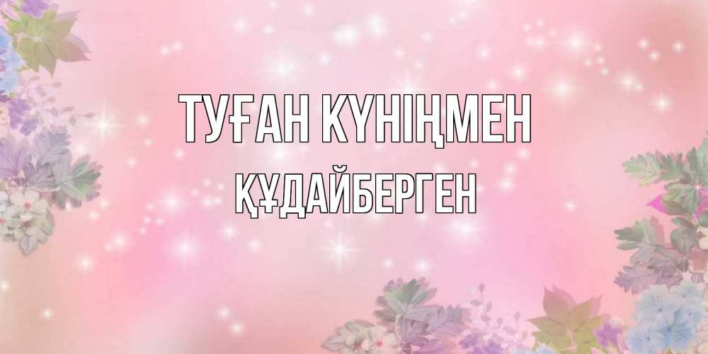 Күн сайын ашық хат с именем, ҚҰДАЙБЕРГЕН Туған күніңмен открыта с цветами в нежных тонах Онлайн тегін жүктеп алу тілектері бар керемет карта 