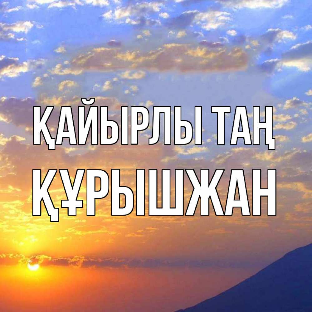 Күн сайын ашық хат с именем, ҚҰРЫШЖАН Қайырлы таң облака и солнце Онлайн тегін жүктеп алу тілектері бар керемет карта 