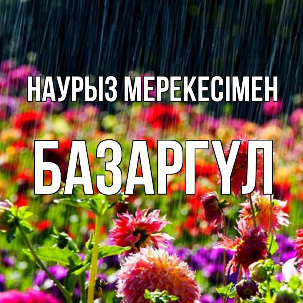 Күн сайын ашық хат с именем, БАЗАРГҮЛ Наурыз мерекесімен цветы под дождиком к международному женскому дню Онлайн тегін жүктеп алу тілектері бар керемет карта 
