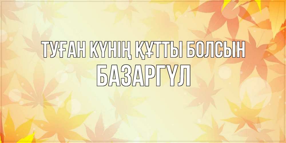 Күн сайын ашық хат с именем, БАЗАРГҮЛ Туған күнің құтты болсын поздравления с днем ангела бесплатно Онлайн тегін жүктеп алу тілектері бар керемет карта 