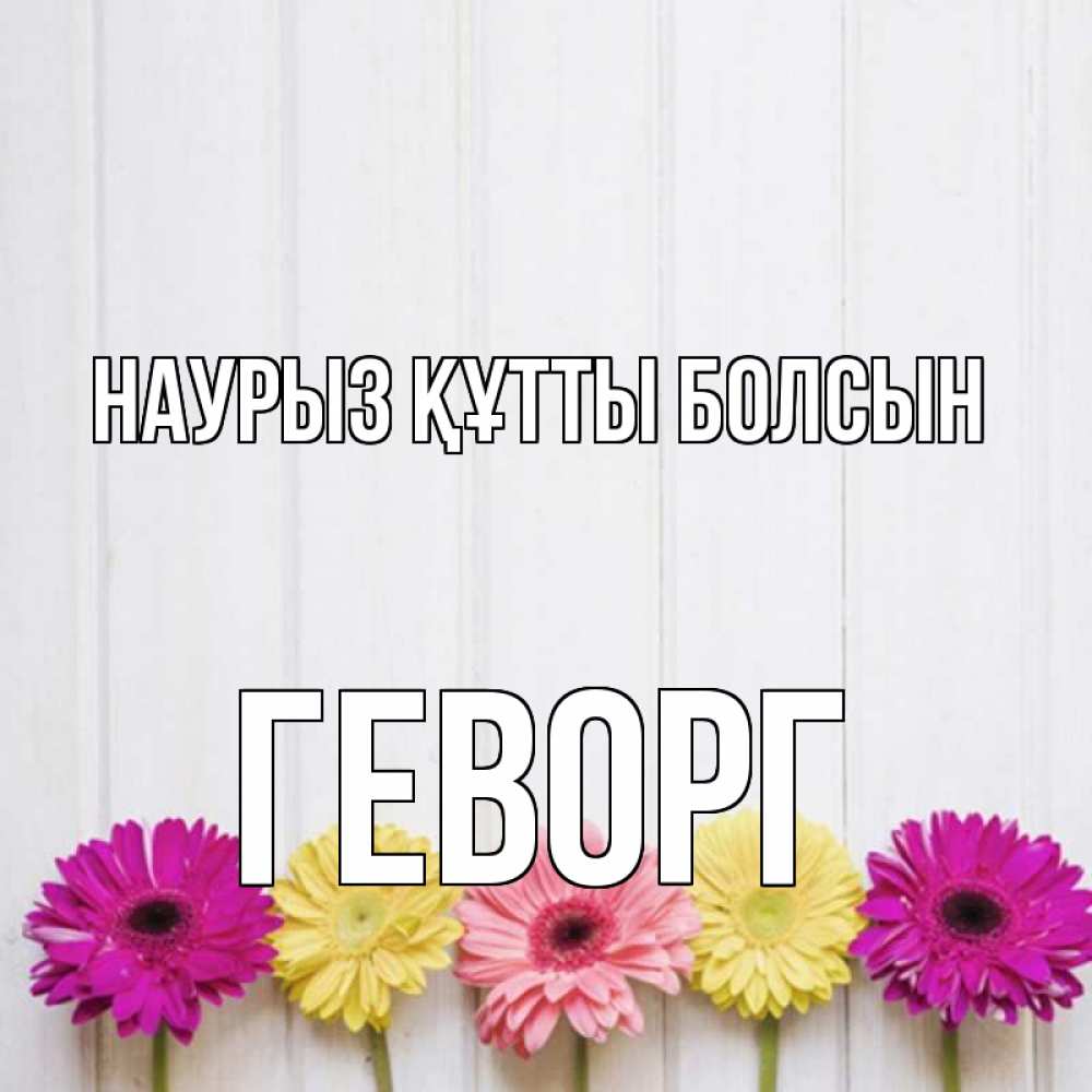 Күн сайын ашық хат с именем, Геворг Наурыз құтты болсын женщинам 1 Онлайн тегін жүктеп алу тілектері бар керемет карта 