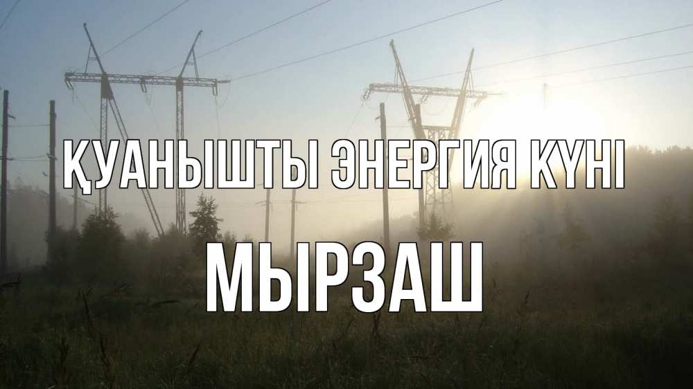 Күн сайын ашық хат с именем, Мырзаш Қуанышты энергия күні ЛЭП Онлайн тегін жүктеп алу тілектері бар керемет карта 