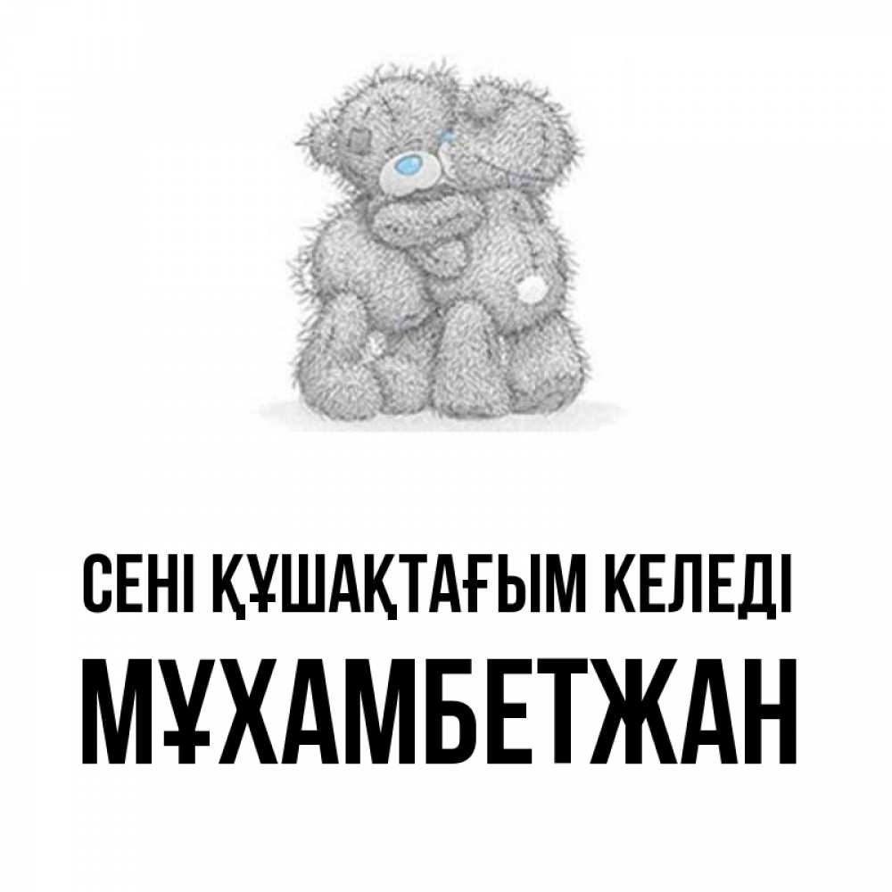 Күн сайын ашық хат с именем, МҰХАМБЕТЖАН сені құшақтағым келеді два теддика Онлайн тегін жүктеп алу тілектері бар керемет карта 